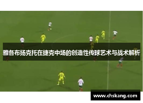 雅各布扬克托在捷克中场的创造性传球艺术与战术解析