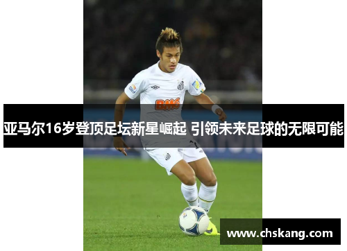 亚马尔16岁登顶足坛新星崛起 引领未来足球的无限可能