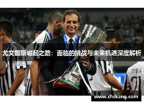 尤文图斯崛起之路：面临的挑战与未来机遇深度解析