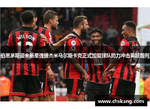 伯恩茅斯迎来新星强援杰米马尔斯卡克正式加盟球队助力冲击英超前列