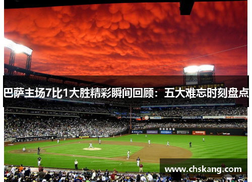 巴萨主场7比1大胜精彩瞬间回顾：五大难忘时刻盘点