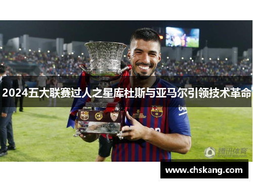 2024五大联赛过人之星库杜斯与亚马尔引领技术革命