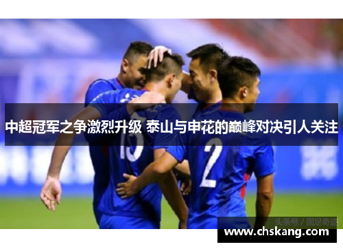中超冠军之争激烈升级 泰山与申花的巅峰对决引人关注