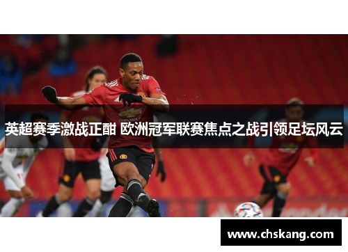 英超赛季激战正酣 欧洲冠军联赛焦点之战引领足坛风云
