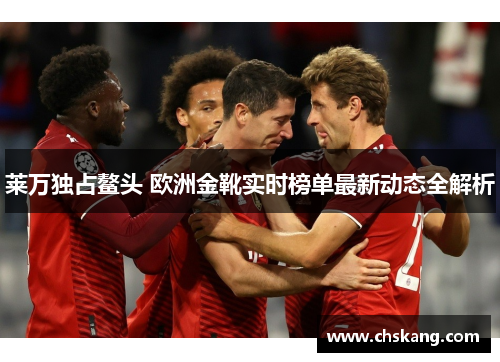莱万独占鳌头 欧洲金靴实时榜单最新动态全解析 莱万独占鳌头 欧洲金靴实时榜单最新动态全解析