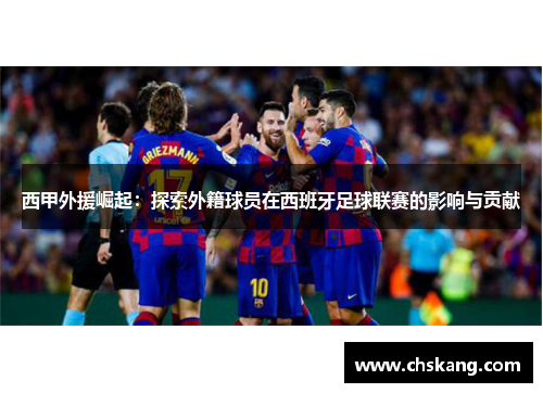 西甲外援崛起:探索外籍球员在西班牙足球联赛的影响与贡献 西甲外援崛起:探索外籍球员在西班牙足球联赛的影响与贡献