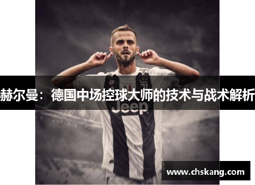 赫尔曼:德国中场控球大师的技术与战术解析 赫尔曼:德国中场控球大师的技术与战术解析